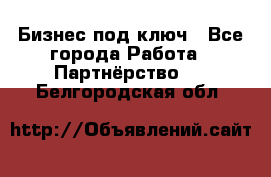 Бизнес под ключ - Все города Работа » Партнёрство   . Белгородская обл.